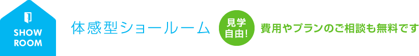 体感型ショールーム 見学自由！費用やプランのご相談も無料です。