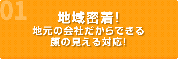 地域密着！地元の会社だからできる顔の見える対応！