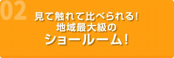 見て触れて比べられる！地域最大級のショールーム！