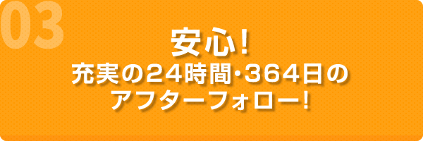 安心！充実の24時間・364日のアフターフォロー！